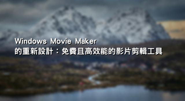 Windows Movie Maker 的重新設計：免費且高效能的影片剪輯工具