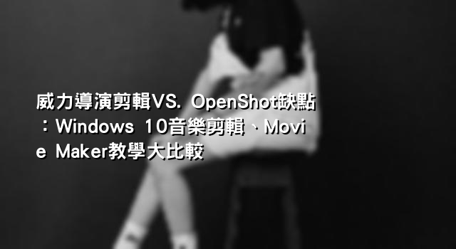 威力導演剪輯VS. OpenShot缺點：Windows 10音樂剪輯、Movie Maker教學大比較