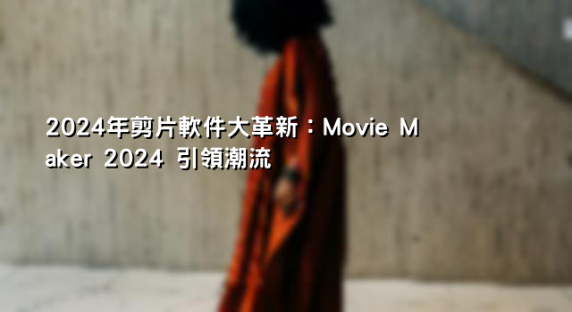 2024年剪片軟件大革新：Movie Maker 2024 引領潮流