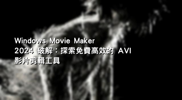 Windows Movie Maker 2024 破解：探索免費高效的 AVI 影片剪輯工具