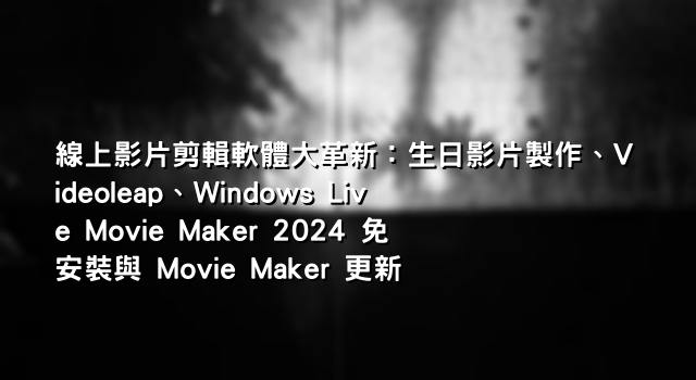 線上影片剪輯軟體大革新：生日影片製作、Videoleap、Windows Live Movie Maker 2024 免安裝與 Movie Maker 更新