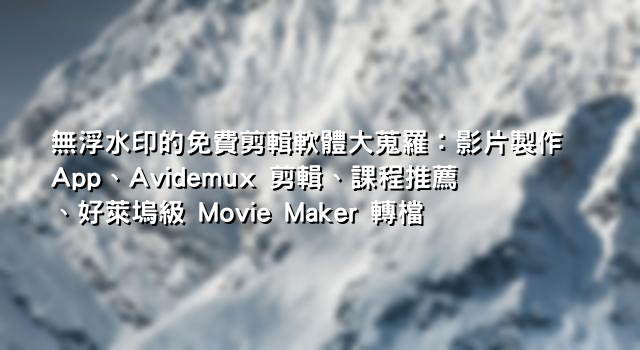 無浮水印的免費剪輯軟體大蒐羅：影片製作 App、Avidemux 剪輯、課程推薦、好萊塢級 Movie Maker 轉檔