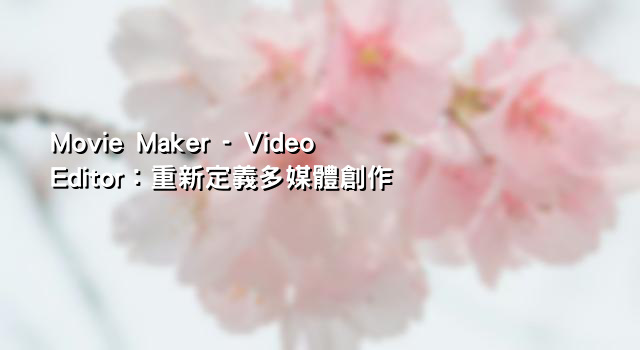 Movie Maker - Video Editor：重新定義多媒體創作