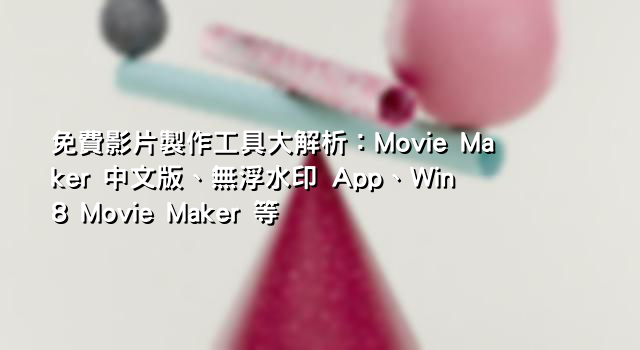 免費影片製作工具大解析：Movie Maker 中文版、無浮水印 App、Win8 Movie Maker 等