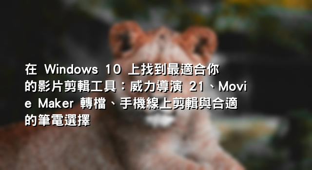 在 Windows 10 上找到最適合你的影片剪輯工具：威力導演 21、Movie Maker 轉檔、手機線上剪輯與合適的筆電選擇