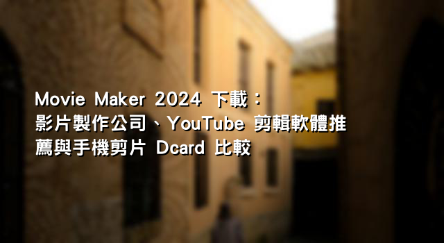 Movie Maker 2024 下載：影片製作公司、YouTube 剪輯軟體推薦與手機剪片 Dcard 比較