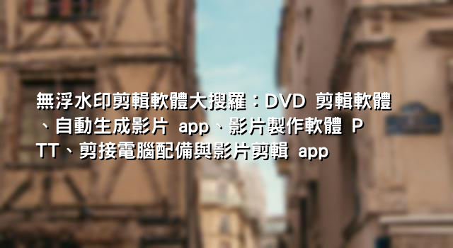無浮水印剪輯軟體大搜羅：DVD 剪輯軟體、自動生成影片 app、影片製作軟體 PTT、剪接電腦配備與影片剪輯 app