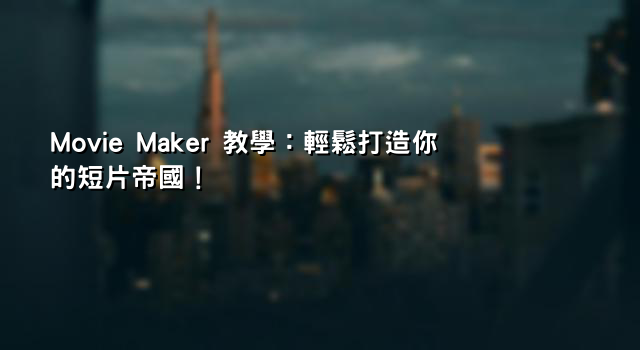 Movie Maker 教學：輕鬆打造你的短片帝國！