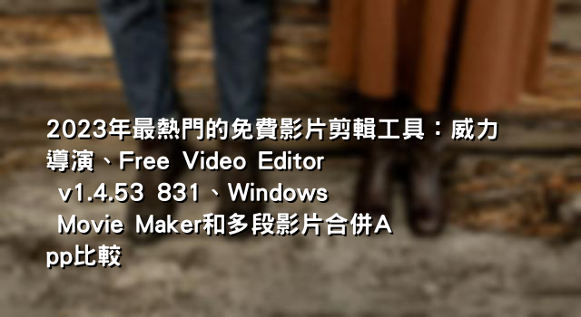 2023年最熱門的免費影片剪輯工具：威力導演、Free Video Editor v1.4.53 831、Windows Movie Maker和多段影片合併App比較
