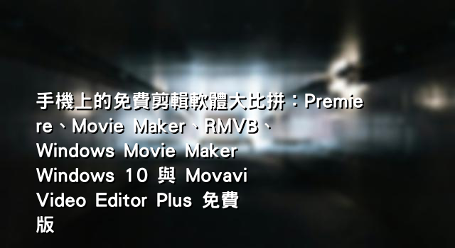 手機上的免費剪輯軟體大比拼：Premiere、Movie Maker、RMVB、Windows Movie Maker Windows 10 與 Movavi Video Editor Plus 免費版