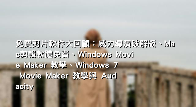 免費剪片軟件大回顧：威力導演破解版、Mac剪輯軟體免費、Windows Movie Maker 教學、Windows 7 Movie Maker 教學與 Audacity