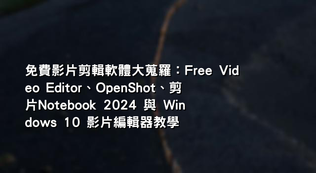 免費影片剪輯軟體大蒐羅：Free Video Editor、OpenShot、剪片Notebook 2024 與 Windows 10 影片編輯器教學